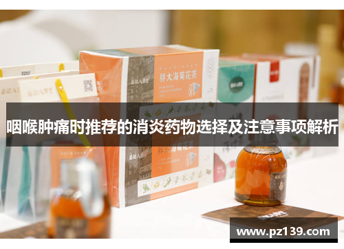 咽喉肿痛时推荐的消炎药物选择及注意事项解析